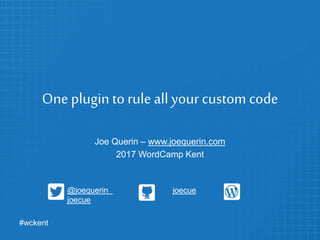 One plugin toruleall your custom code
Joe Querin – www.joequerin.com
2017 WordCamp Kent
@joequerin joecue
joecue
#wckent
 
