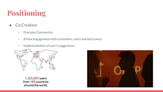 Positioning
● Co Creation
○ One plus Community
○ Active engagement with customers, users and tech savvy
○ Implementation of user’s suggestions
 