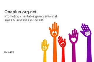 13
Oneplus.org.uk
Promoting charitable giving amongst
small businesses in the UK
March 2017
 