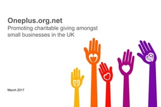 1
Oneplus.org.uk
Promoting charitable giving amongst
small businesses in the UK
March 2017
 