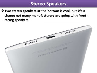 Stereo Speakers
Two stereo speakers at the bottom is cool, but it's a
shame not many manufacturers are going with front-
facing speakers.
 