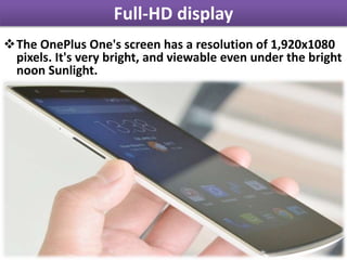 Full-HD display
The OnePlus One's screen has a resolution of 1,920x1080
pixels. It's very bright, and viewable even under the bright
noon Sunlight.
 