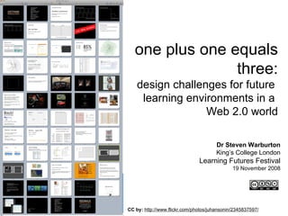 one plus one equals  three: design challenges for future  learning environments in a  Web 2.0 world CC by:   http://www.flickr.com/photos/juhansonin/2345837597/   Dr Steven Warburton King’s College London Learning Futures Festival 19 November 2008 