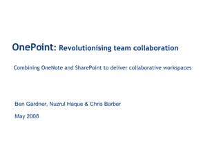 OnePoint :  Revolutionising team collaboration Combining OneNote and SharePoint to deliver collaborative workspaces Ben Gardner, Nuzrul Haque & Chris Barber May 2008 