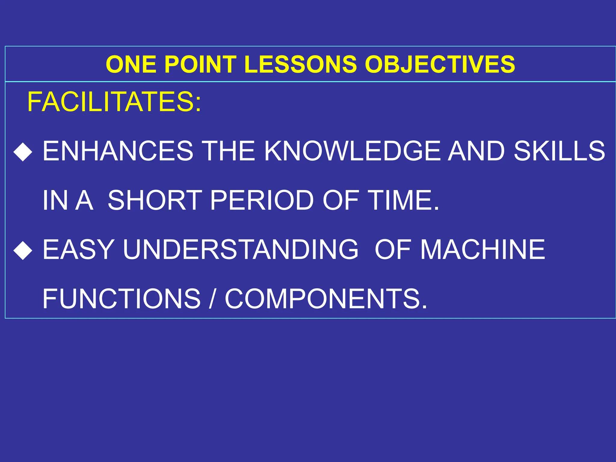 ONE POINT LESSONS OBJECTIVES
FACILITATES:
 ENHANCES THE KNOWLEDGE AND SKILLS
IN A SHORT PERIOD OF TIME.
 EASY UNDERSTANDING OF MACHINE
FUNCTIONS / COMPONENTS.
 