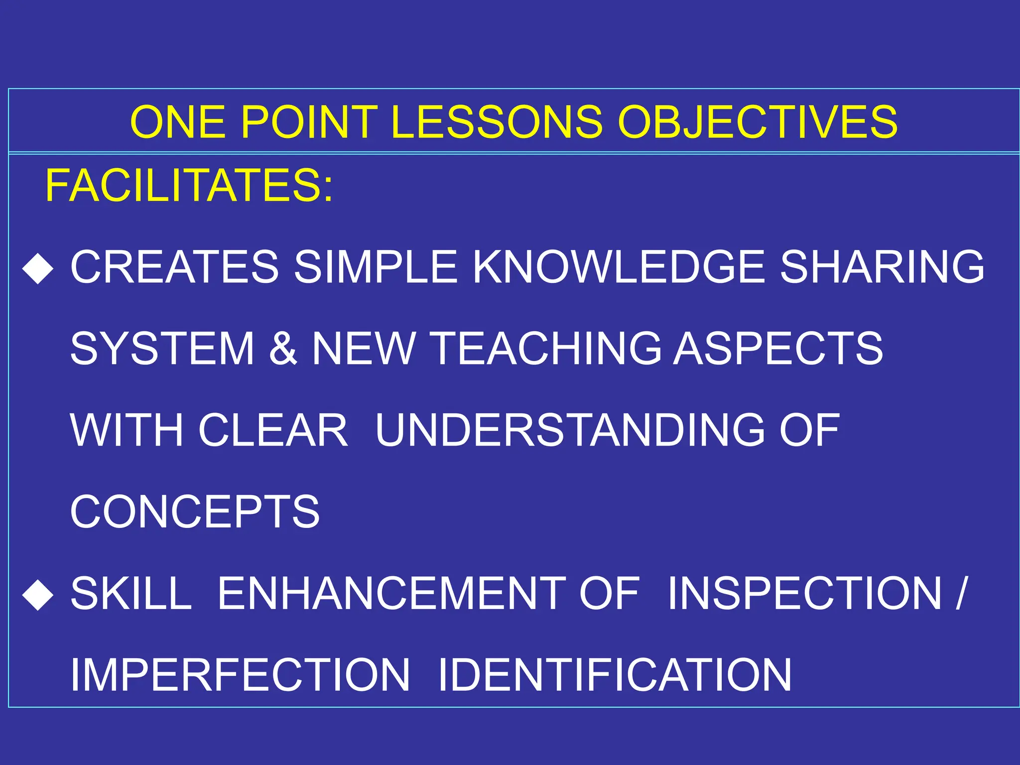 ONE POINT LESSONS OBJECTIVES
FACILITATES:
 CREATES SIMPLE KNOWLEDGE SHARING
SYSTEM & NEW TEACHING ASPECTS
WITH CLEAR UNDERSTANDING OF
CONCEPTS
 SKILL ENHANCEMENT OF INSPECTION /
IMPERFECTION IDENTIFICATION
 