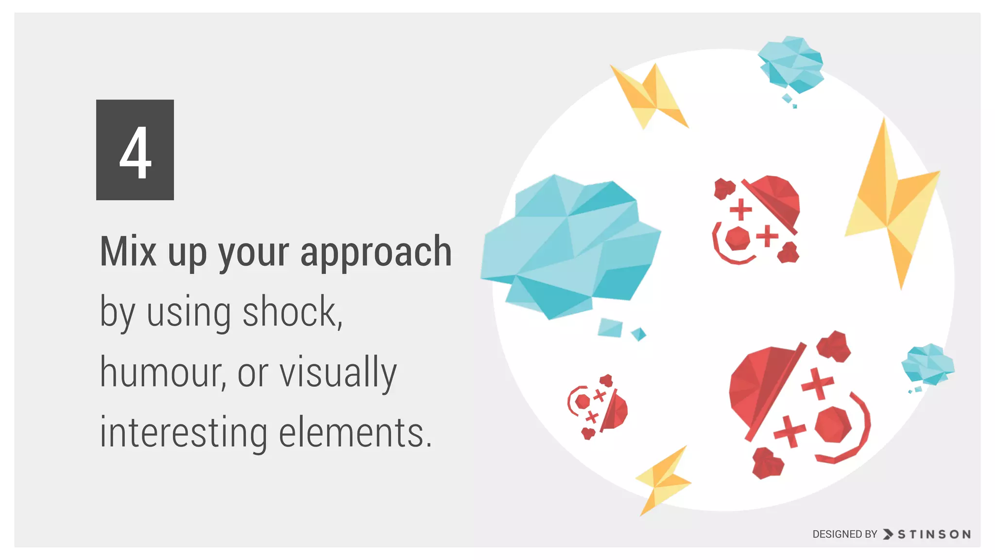 Mix up your approach
by using shock,
humour, or visually
interesting elements.
4
DESIGNED BY
