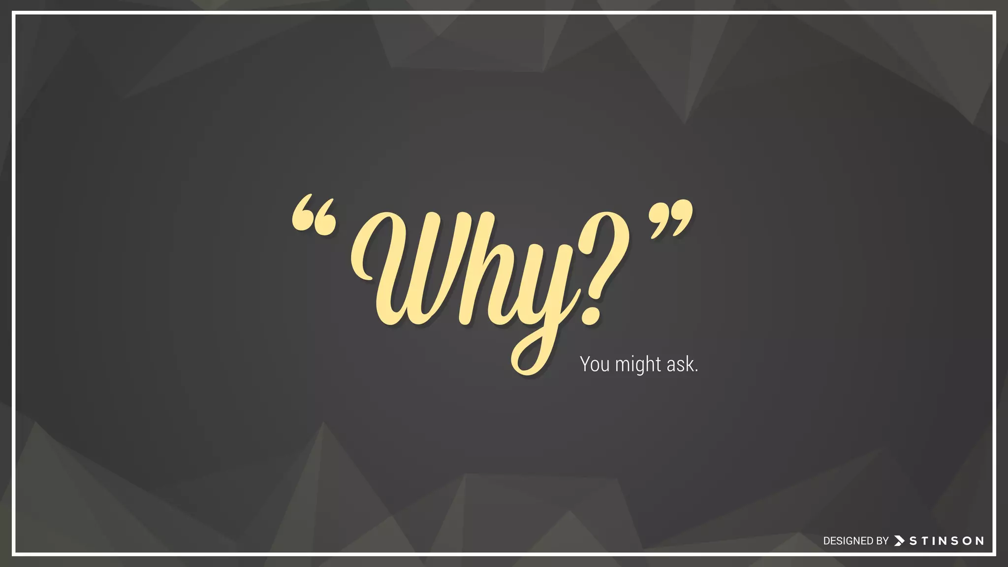 DESIGNED BY
You might ask.
Why?Why?““ ””