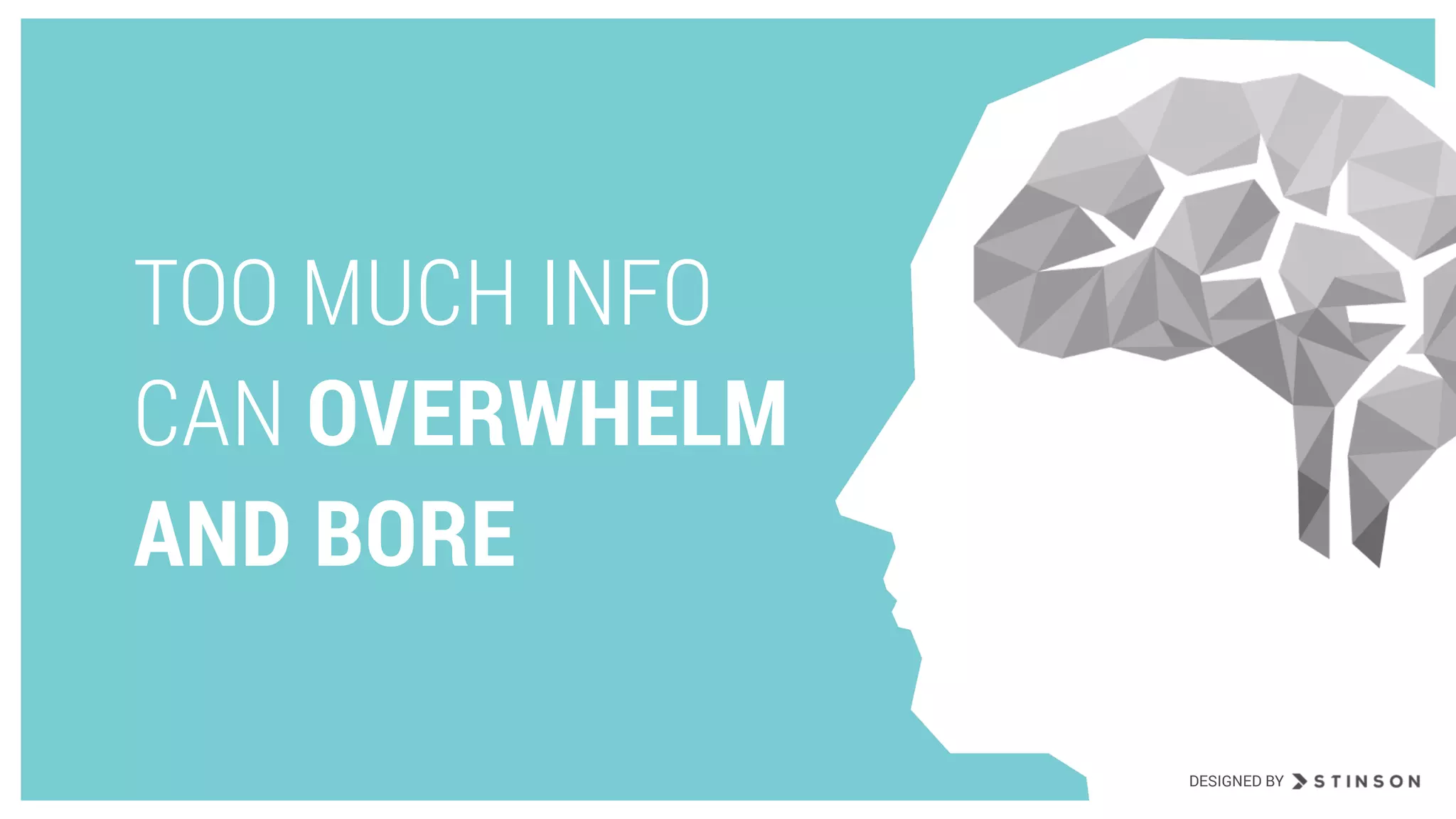 TOO MUCH INFO
CAN OVERWHELM
AND BORE
DESIGNED BY