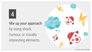 Mix up your approach  
by using shock,
humour, or visually
interesting elements.
4
DESIGNED BY
 