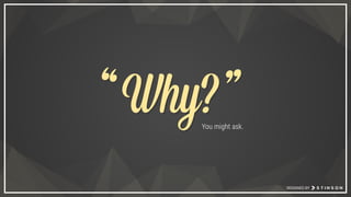 DESIGNED BY
You might ask.
Why?Why?““ ””
 