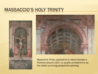 MASSACCIO’S HOLY TRINITY




             Masaccio's Trinity, painted for S. Maria Novella in
             Florence around 1427, is usually considered to be
             the oldest surviving perspective painting.
 