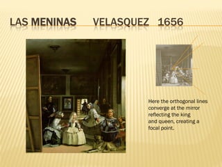 LAS MENINAS   VELASQUEZ 1656




                      Here the orthogonal lines
                      converge at the mirror
                      reflecting the king
                      and queen, creating a
                      focal point.
 