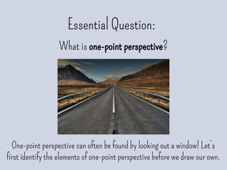 Essential Question:
What is one-point perspective?
One-point perspective can often be found by looking out a window! Let’s
first identify the elements of one-point perspective before we draw our own.
 