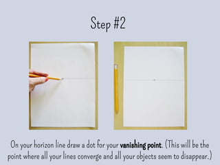 Step #2
On your horizon line draw a dot for your vanishing point. (This will be the
point where all your lines converge and all your objects seem to disappear.)
 