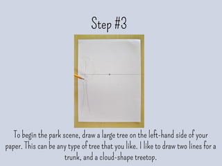 Step #3
To begin the park scene, draw a large tree on the left-hand side of your
paper. This can be any type of tree that you like. I like to draw two lines for a
trunk, and a cloud-shape treetop.
 