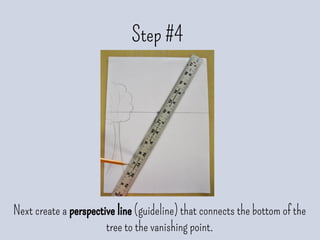 Step #4
Next create a perspective line (guideline) that connects the bottom of the
tree to the vanishing point.
 