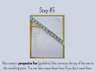 Step #5
Also create a perspective line (guideline) that connects the top of the tree to
the vanishing point. You can later erase these lines if you don’t need them.
 