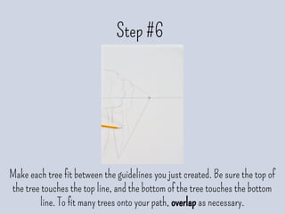 Step #6
Make each tree fit between the guidelines you just created. Be sure the top of
the tree touches the top line, and the bottom of the tree touches the bottom
line. To fit many trees onto your path, overlap as necessary.
 