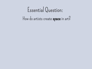 Essential Question:
How do artists create space in art?
 