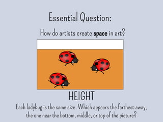 Essential Question:
How do artists create space in art?
HEIGHT
Each ladybug is the same size. Which appears the farthest away,
the one near the bottom, middle, or top of the picture?
 