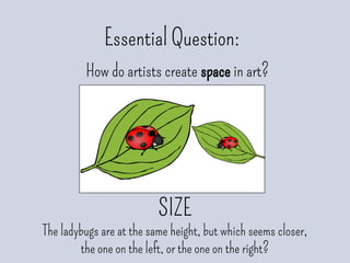 Essential Question:
How do artists create space in art?
SIZE
The ladybugs are at the same height, but which seems closer,
the one on the left, or the one on the right?
 