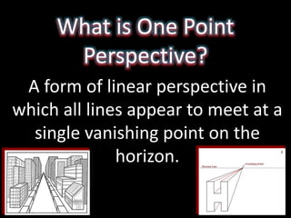 What is One Point
Perspective?
A form of linear perspective in
which all lines appear to meet at a
single vanishing point on the
horizon.
 