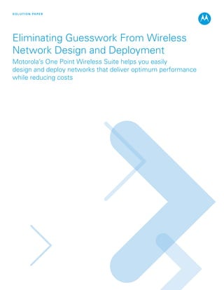 S O L U T I O N PA P E R




Eliminating Guesswork From Wireless
Network Design and Deployment
Motorola’s One Point Wireless Suite helps you easily
design and deploy networks that deliver optimum performance
while reducing costs
 