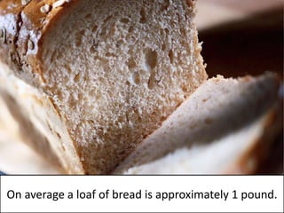On average a loaf of bread is approximately 1 pound.  