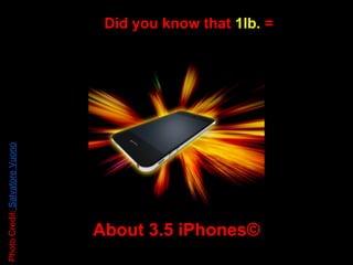Did you know that 1lb. =
Photo Credit: Salvatore Vuono




                                About 3.5 iPhones©
 