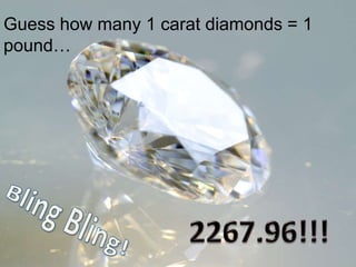 Guess how many 1 carat diamonds = 1 pound… Bling Bling! 2267.96!!! 