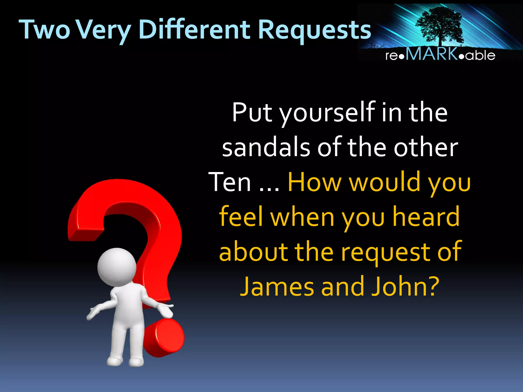 Two Very Different Requests
Put yourself in the
sandals of the other
Ten ... How would you
feel when you heard
about the request of
James and John?

 