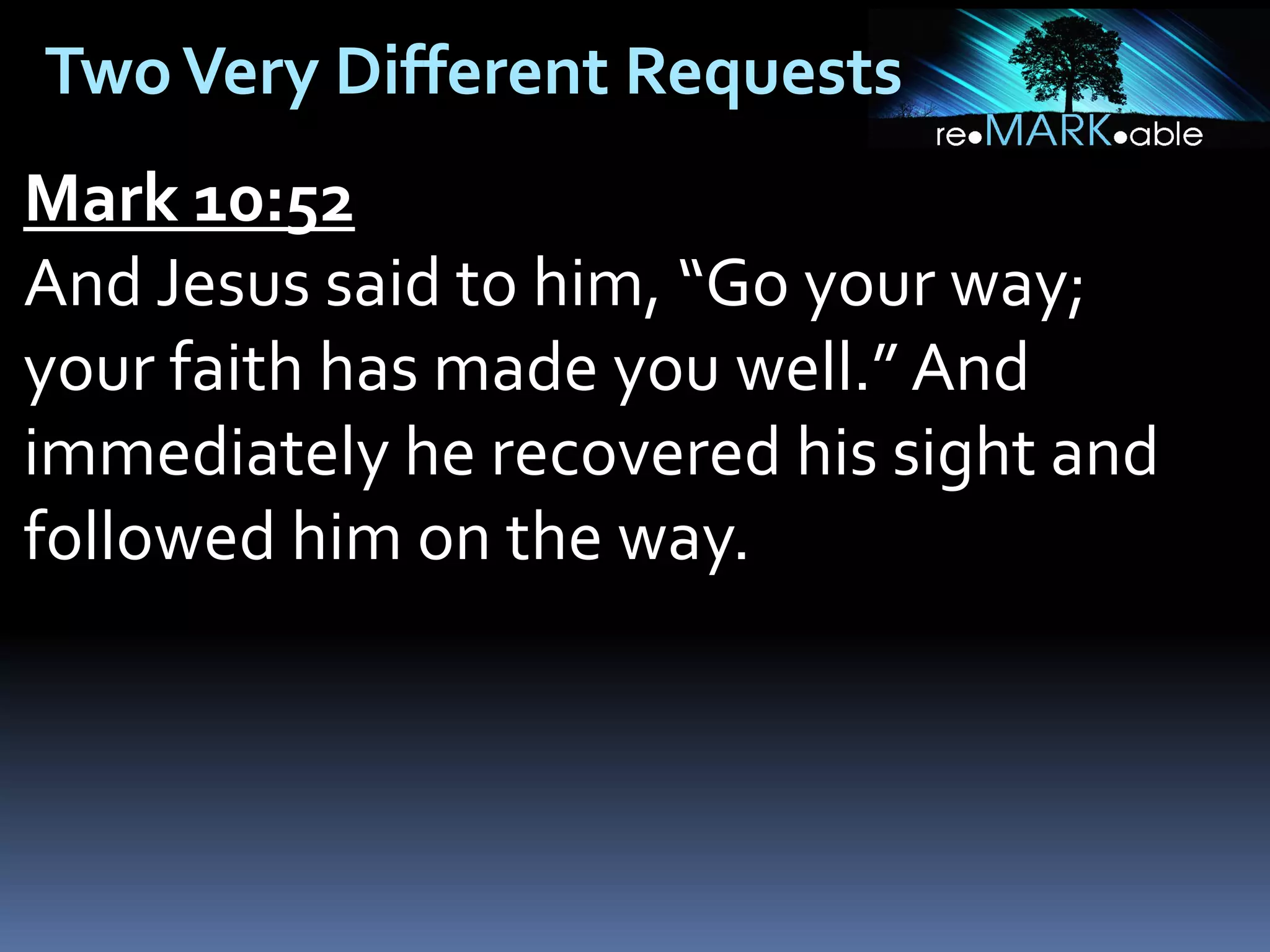 Two Very Different Requests
Mark 10:52
And Jesus said to him, “Go your way;
your faith has made you well.” And
immediately he recovered his sight and
followed him on the way.

 