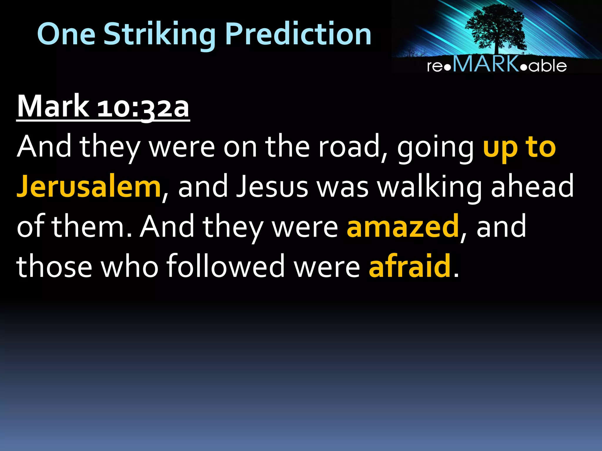 One Striking Prediction
Mark 10:32a
And they were on the road, going up to
Jerusalem, and Jesus was walking ahead
of them. And they were amazed, and
those who followed were afraid.

 
