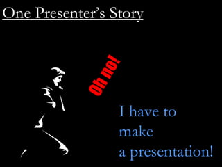 Oh no! I have to  make a presentation! One Presenter’s Story 