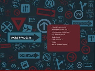 


TATA DOCOMO EXHIBITION



KRAZY PIXEL VISION



KRAZY PIXEL



ICICI LOAN MELA



TEREX



14

MARUTI EXCHANGE MELA



MORE PROJECTS

IPCA – EFY 2013 EXPO

MIRCHI PROPERTY EXPO

 