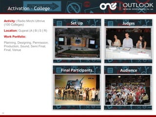 Activation – College
Activity : Radio Mirchi Uthrive
(100 Colleges)

Set Up

Judges

Final Participants

Audience

Location: Gujarat (A | B | S | R)
Work Portfolio:
Planning, Designing, Permission,
Production, Sound, Semi Final,
Final, Venue

43

 