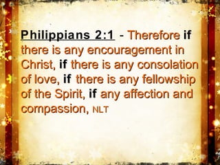 Philippians 2:1 - ThereforeTherefore ifif
there is any encouragement inthere is any encouragement in
Christ,Christ, ifif there is any consolationthere is any consolation
of love,of love, ifif there is any fellowshipthere is any fellowship
of the Spirit,of the Spirit, ifif any affection andany affection and
compassion,compassion, NLTNLT
 