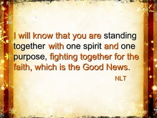 I will know that you areI will know that you are standingstanding
togethertogether withwith one spiritone spirit andand oneone
purpose,purpose, fighting together for thefighting together for the
faith, which is the Good News.faith, which is the Good News.
NLTNLT
 