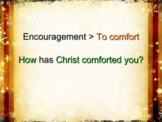 EncouragementEncouragement >> To comfortTo comfort
HowHow hashas Christ comforted you?Christ comforted you?
 