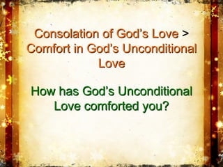 Consolation of God’s LoveConsolation of God’s Love >>
Comfort in God’s UnconditionalComfort in God’s Unconditional
LoveLove
How has God’s UnconditionalHow has God’s Unconditional
Love comforted you?Love comforted you?
 