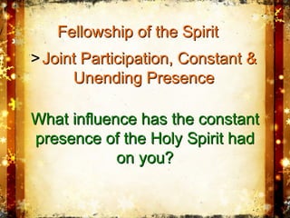 Fellowship of the SpiritFellowship of the Spirit
What influence has the constantWhat influence has the constant
presence of the Holy Spirit hadpresence of the Holy Spirit had
on you?on you?
>> Joint Participation, Constant &Joint Participation, Constant &
Unending PresenceUnending Presence
 
