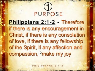 Philippians 2:1-2 - ThereforeTherefore
if there is any encouragement inif there is any encouragement in
Christ, if there is any consolationChrist, if there is any consolation
of love, if there is any fellowshipof love, if there is any fellowship
of the Spirit, if any affection andof the Spirit, if any affection and
compassion,compassion, 22
make my joymake my joy
 