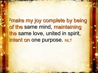 22
make my joy complete by beingmake my joy complete by being
of theof the same mind,same mind, maintainingmaintaining
thethe same love, united in spirit,same love, united in spirit,
intent onintent on one purpose.one purpose. NLTNLT
 