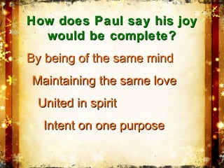 How does Paul say his joyHow does Paul say his joy
would be complete?would be complete?
By being of the same mindBy being of the same mind
Maintaining the same loveMaintaining the same love
United in spiritUnited in spirit
IntentIntent on one purposeon one purpose
 