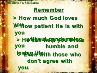 RememberRemember
> How much God loves> How much God loves
youyou> How patient He is with> How patient He is with
youyou
without condemningwithout condemning
youyou
> He can help you live a> He can help you live a
humble andhumble and
loving lifeloving life> Even with those who> Even with those who
don't agree withdon't agree with
you.you.
Meditation & ApplicationMeditation & Application
 
