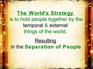 The World's Strategy
is to hold people together by the
temporal & external
things of the world.
Resulting
in the Separation of People
 
