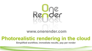 www.onerender.com 
Photorealistic rendering in the cloud 
Simplified workflow, immediate results, pay per render 
 