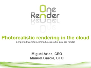 Photorealistic rendering in the cloud 
Simplified workflow, immediate results, pay per render 
Miguel Arias, CEO 
Manuel García, CTO 
 