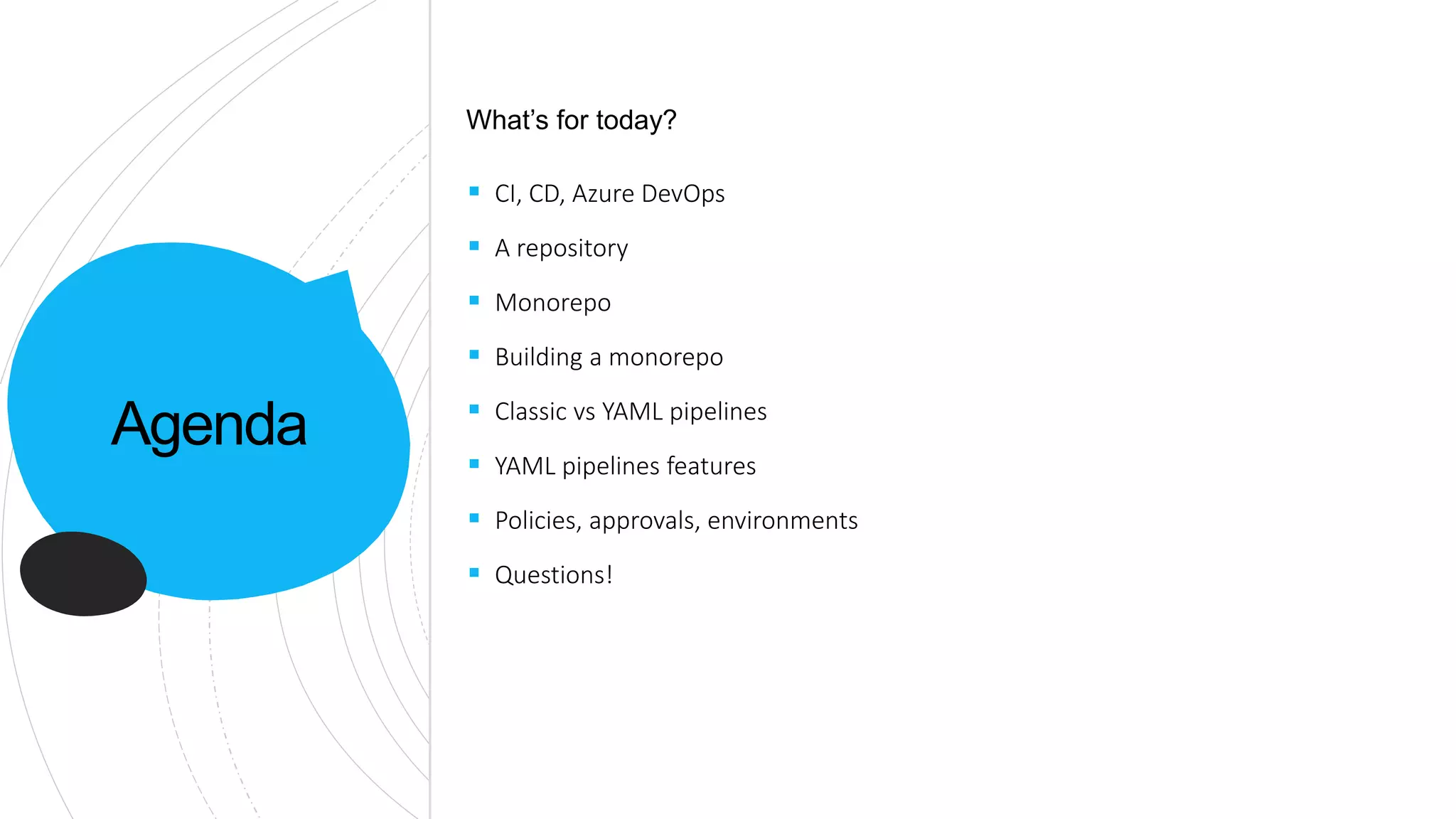 Agenda
 CI, CD, Azure DevOps
 A repository
 Monorepo
 Building a monorepo
 Classic vs YAML pipelines
 YAML pipelines features
 Policies, approvals, environments
 Questions!
What’s for today?
 
